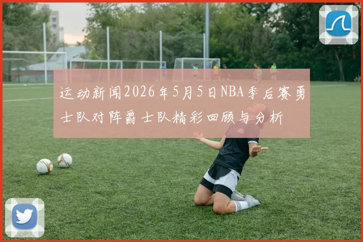 运动新闻2026年5月5日NBA季后赛勇士队对阵爵士队精彩回顾与分析