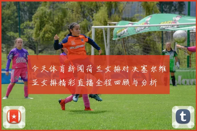 今天体育新闻荷兰女排对决塞尔维亚女排精彩直播全程回顾与分析