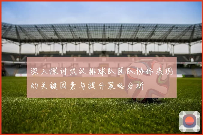 深入探讨武汉排球队团队协作表现的关键因素与提升策略分析
