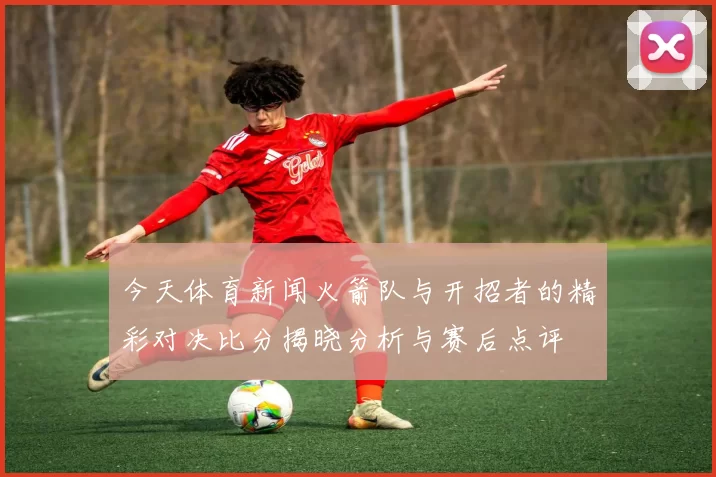 今天体育新闻火箭队与开招者的精彩对决比分揭晓分析与赛后点评