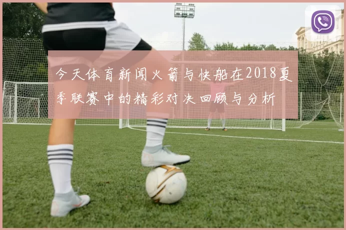 今天体育新闻火箭与快船在2018夏季联赛中的精彩对决回顾与分析