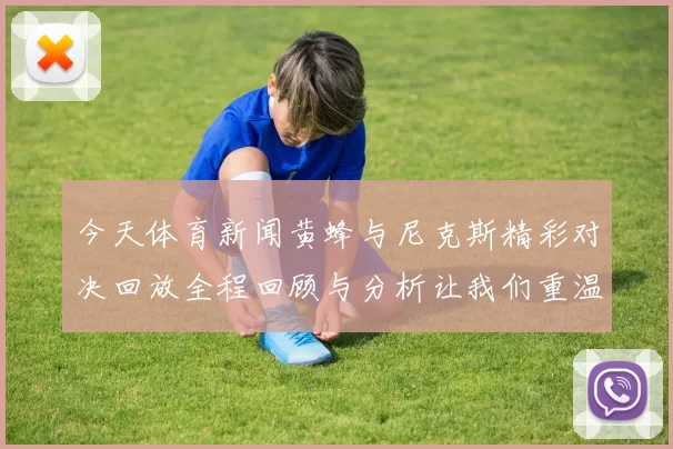 今天体育新闻黄蜂与尼克斯精彩对决回放全程回顾与分析让我们重温比赛瞬间