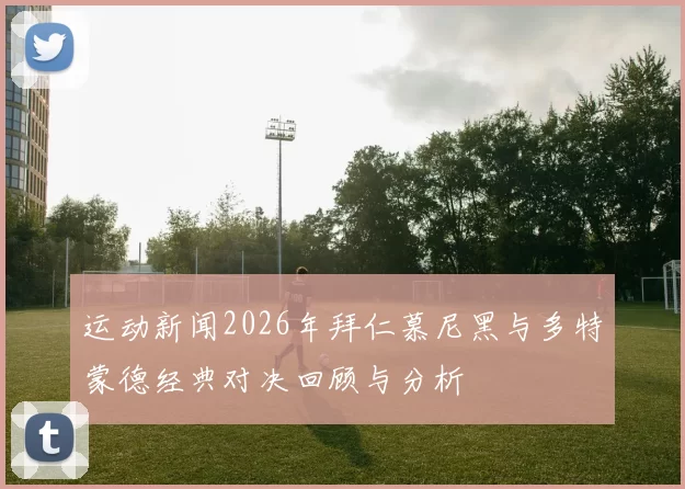 运动新闻2026年拜仁慕尼黑与多特蒙德经典对决回顾与分析
