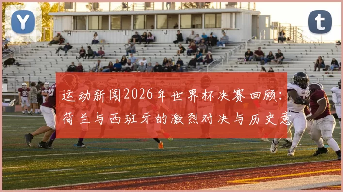 运动新闻2026年世界杯决赛回顾：荷兰与西班牙的激烈对决与历史意义